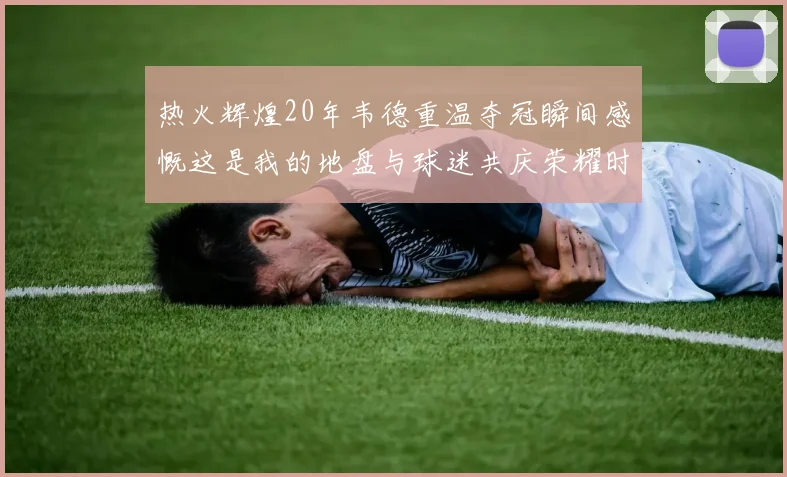 热火辉煌20年韦德重温夺冠瞬间感慨这是我的地盘与球迷共庆荣耀时刻