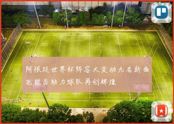 阿根廷世界杯阵容大变动九名新面孔能否助力球队再创辉煌