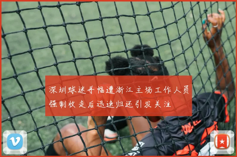 深圳球迷手幅遭浙江主场工作人员强制收走后迅速归还引发关注