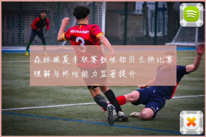 森林狼夏季联赛教练称贝兰热比赛理解与终结能力显著提升