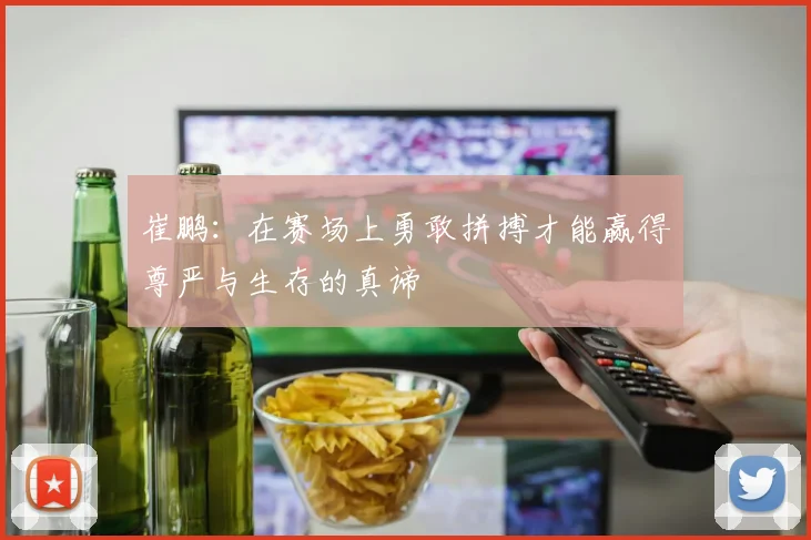 崔鹏：在赛场上勇敢拼搏才能赢得尊严与生存的真谛