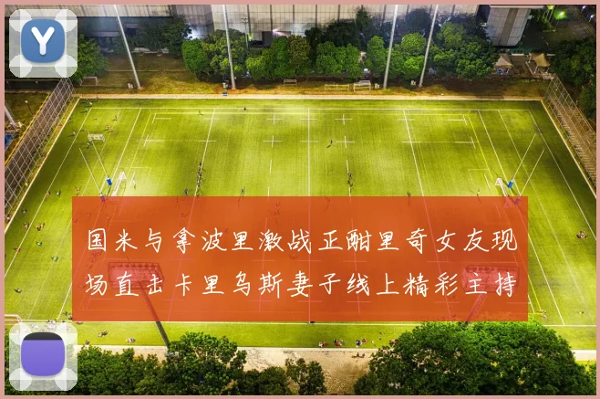 国米与拿波里激战正酣里奇女友现场直击卡里乌斯妻子线上精彩主持