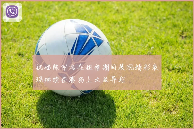 祝福陈宇浩在租借期间展现精彩表现继续在赛场上大放异彩