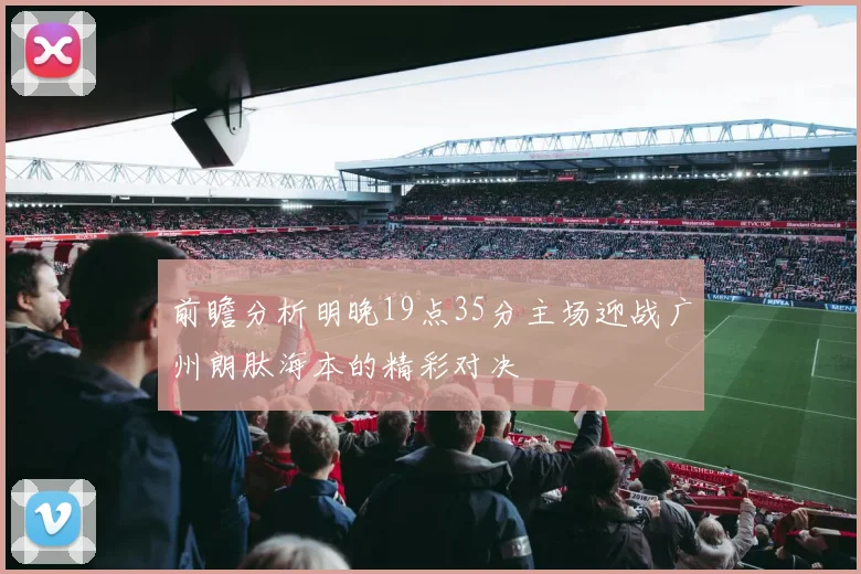 前瞻分析明晚19点35分主场迎战广州朗肽海本的精彩对决