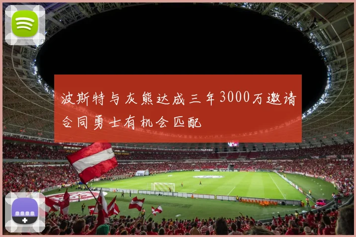 波斯特与灰熊达成三年3000万邀请合同勇士有机会匹配