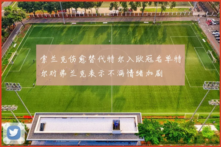 索兰克伤愈替代特尔入欧冠名单特尔对弗兰克表示不满情绪加剧