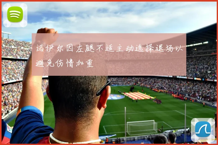 诺伊尔因左腿不适主动选择退场以避免伤情加重