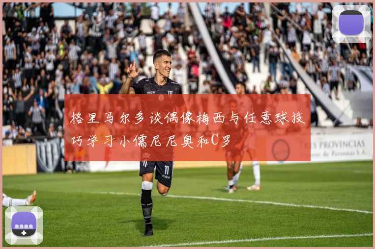 格里马尔多谈偶像梅西与任意球技巧学习小儒尼尼奥和C罗