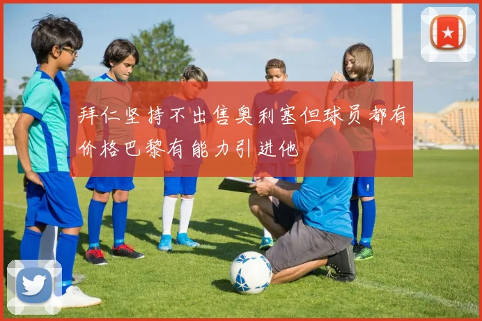 拜仁坚持不出售奥利塞但球员都有价格巴黎有能力引进他