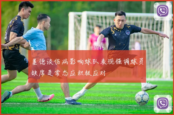 基德谈伤病影响球队表现强调球员缺席是常态应积极应对