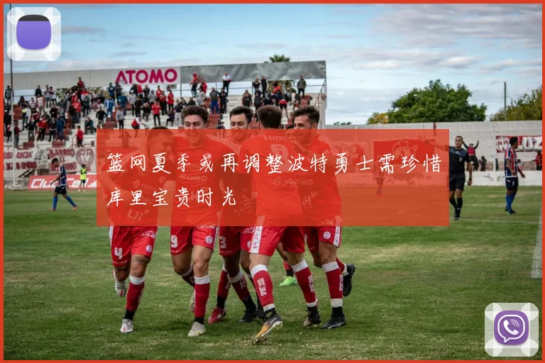 篮网夏季或再调整波特勇士需珍惜库里宝贵时光