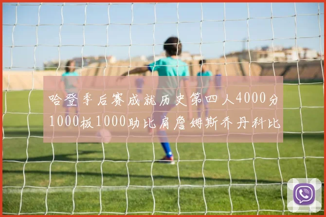 哈登季后赛成就历史第四人4000分1000板1000助比肩詹姆斯乔丹科比