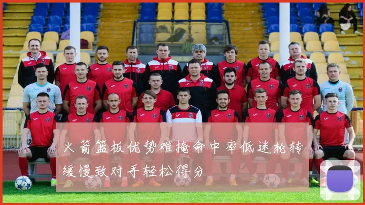 火箭篮板优势难掩命中率低迷轮转缓慢致对手轻松得分