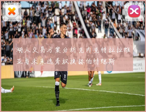 湖人交易方案分析克内克特拉拉维亚与未来选秀权换赫伯特琼斯
