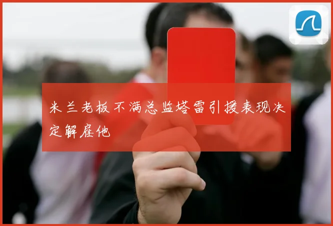 米兰老板不满总监塔雷引援表现决定解雇他