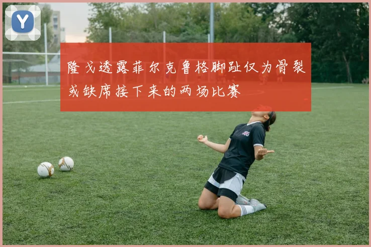 隆戈透露菲尔克鲁格脚趾仅为骨裂或缺席接下来的两场比赛